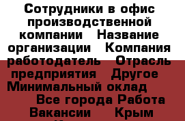 Сотрудники в офис производственной компании › Название организации ­ Компания-работодатель › Отрасль предприятия ­ Другое › Минимальный оклад ­ 25 500 - Все города Работа » Вакансии   . Крым,Каховское